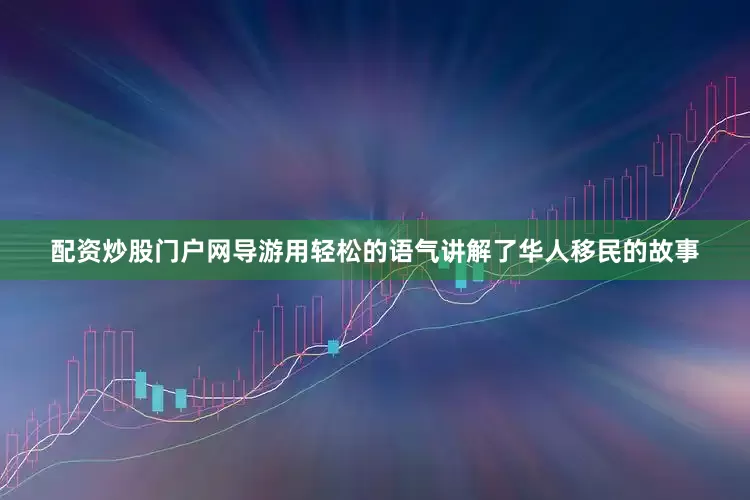 配资炒股门户网导游用轻松的语气讲解了华人移民的故事