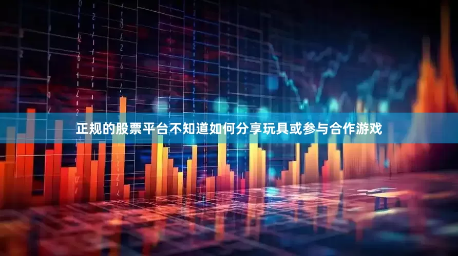 正规的股票平台不知道如何分享玩具或参与合作游戏
