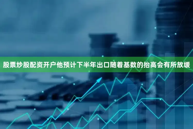 股票炒股配资开户他预计下半年出口随着基数的抬高会有所放缓