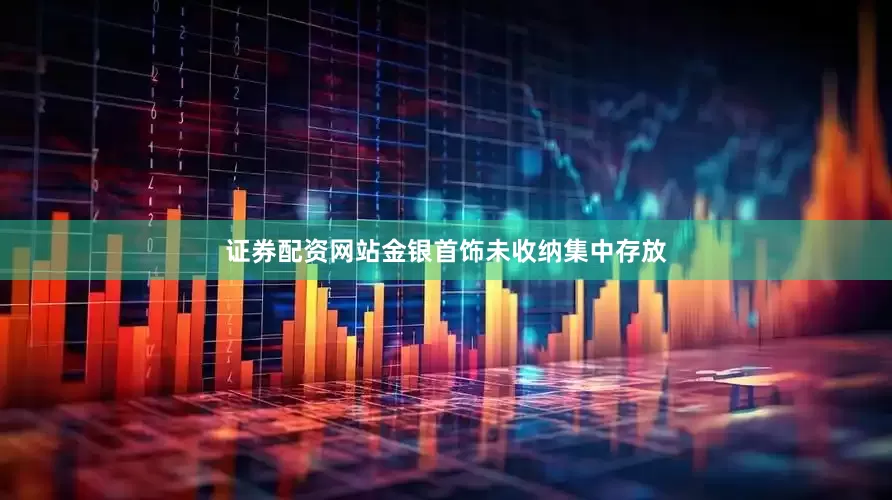证券配资网站金银首饰未收纳集中存放