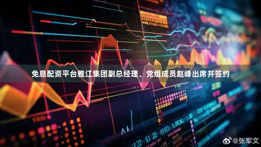 免息配资平台雅江集团副总经理、党组成员赵峰出席并签约
