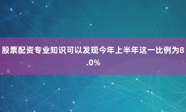 股票配资专业知识可以发现今年上半年这一比例为8.0%