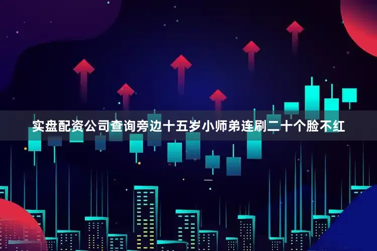 实盘配资公司查询旁边十五岁小师弟连刷二十个脸不红