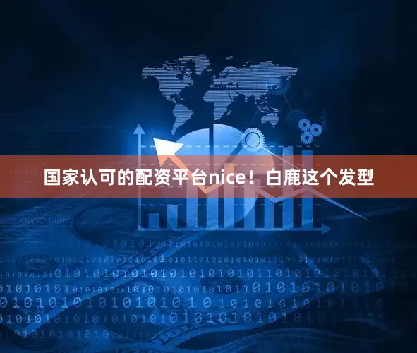 国家认可的配资平台nice！白鹿这个发型