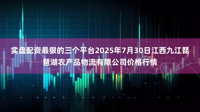 实盘配资最狠的三个平台2025年7月30日江西九江琵琶湖农产品物流有限公司价格行情