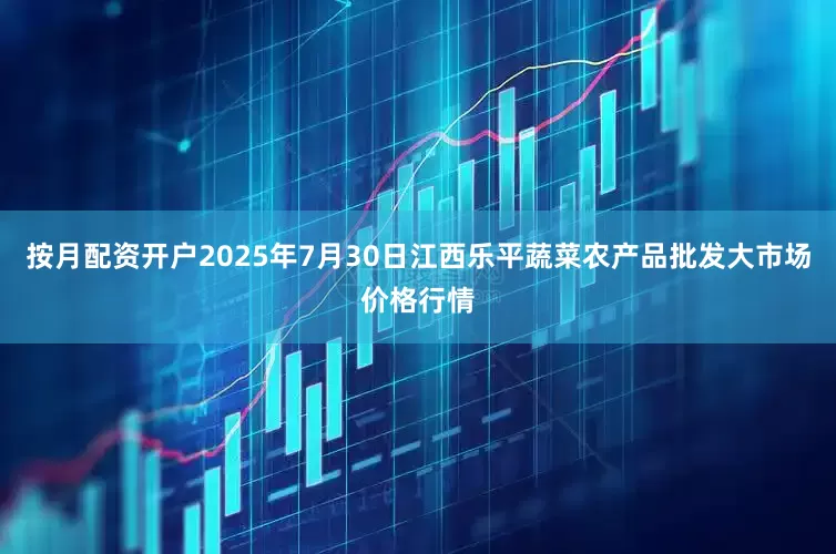 按月配资开户2025年7月30日江西乐平蔬菜农产品批发大市场价格行情