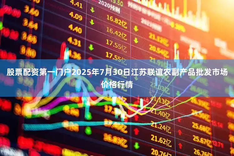 股票配资第一门户2025年7月30日江苏联谊农副产品批发市场价格行情