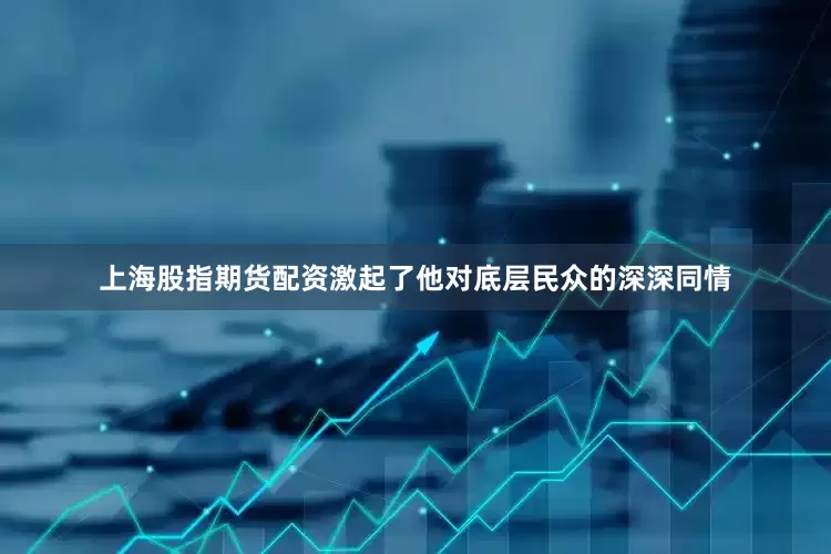上海股指期货配资激起了他对底层民众的深深同情