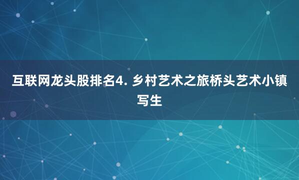 互联网龙头股排名4. 乡村艺术之旅桥头艺术小镇写生