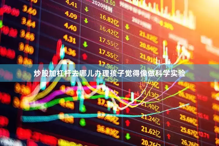炒股加杠杆去哪儿办理孩子觉得像做科学实验