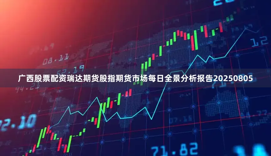 广西股票配资瑞达期货股指期货市场每日全景分析报告20250805