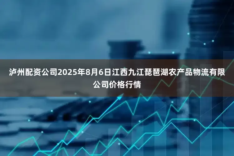 泸州配资公司2025年8月6日江西九江琵琶湖农产品物流有限公司价格行情