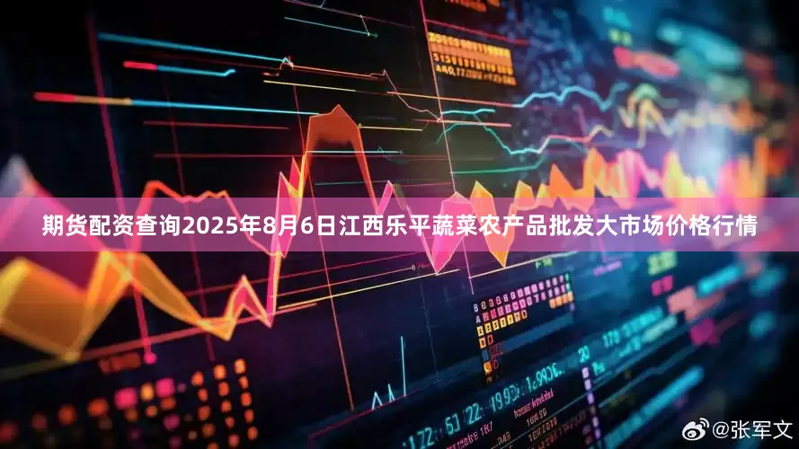期货配资查询2025年8月6日江西乐平蔬菜农产品批发大市场价格行情