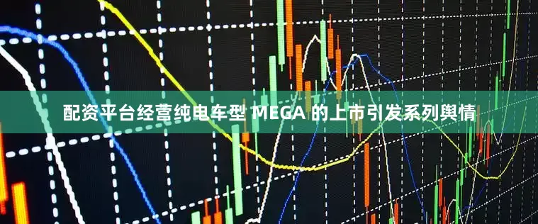 配资平台经营纯电车型 MEGA 的上市引发系列舆情