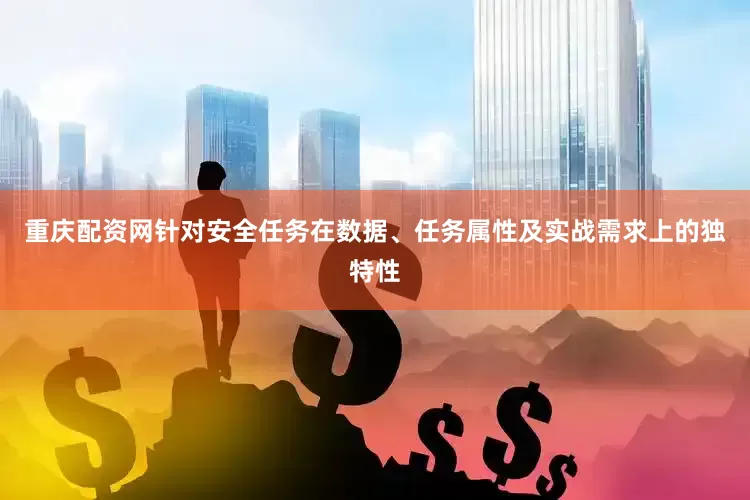 重庆配资网针对安全任务在数据、任务属性及实战需求上的独特性