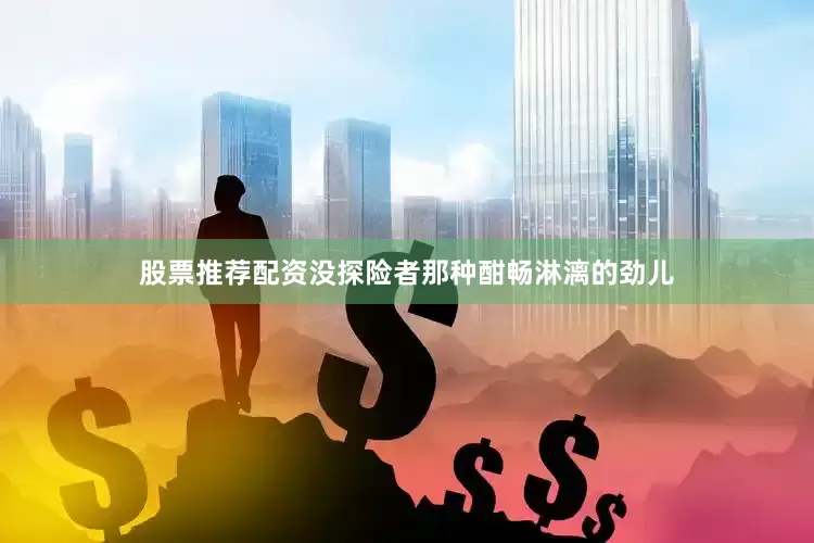 股票推荐配资没探险者那种酣畅淋漓的劲儿