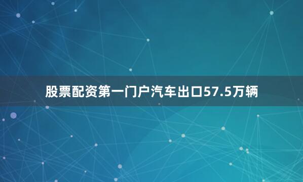 股票配资第一门户汽车出口57.5万辆