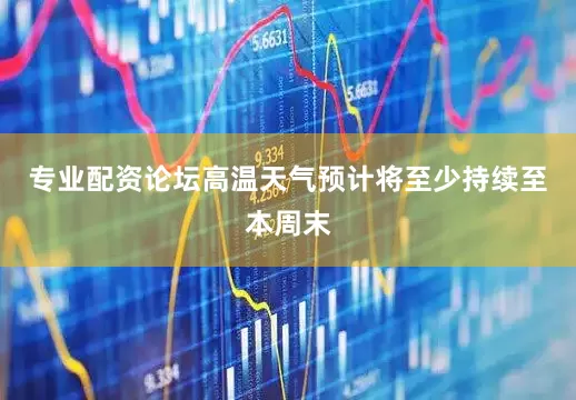 专业配资论坛高温天气预计将至少持续至本周末