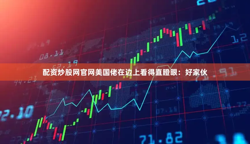 配资炒股网官网美国佬在边上看得直瞪眼：好家伙