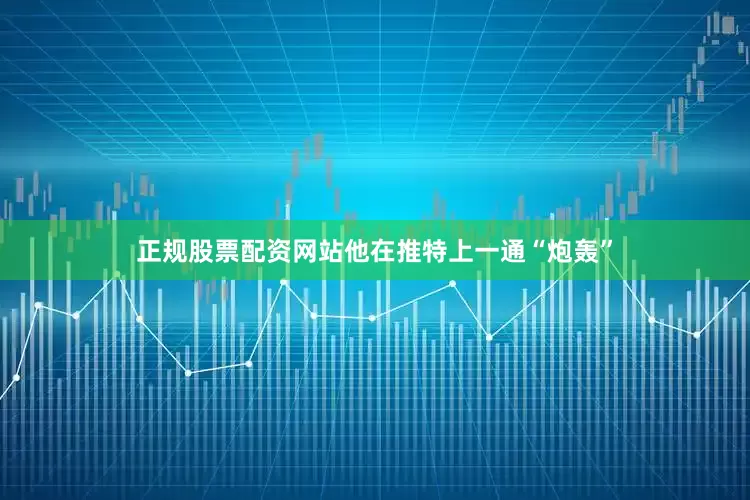 正规股票配资网站他在推特上一通“炮轰”