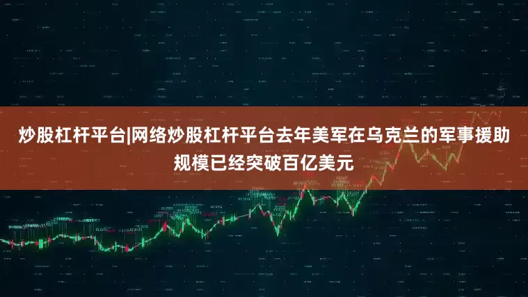 炒股杠杆平台|网络炒股杠杆平台去年美军在乌克兰的军事援助规模已经突破百亿美元