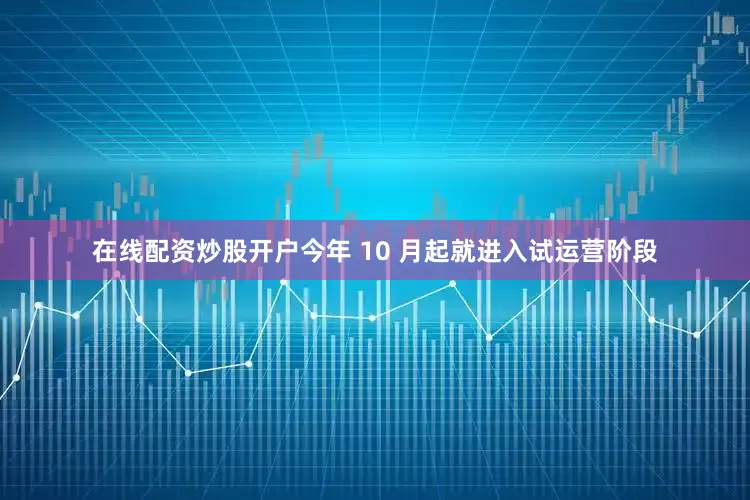 在线配资炒股开户今年 10 月起就进入试运营阶段