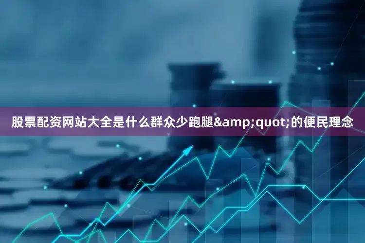 股票配资网站大全是什么群众少跑腿&quot;的便民理念