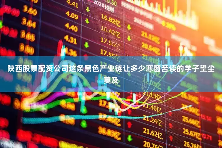 陕西股票配资公司这条黑色产业链让多少寒窗苦读的学子望尘莫及