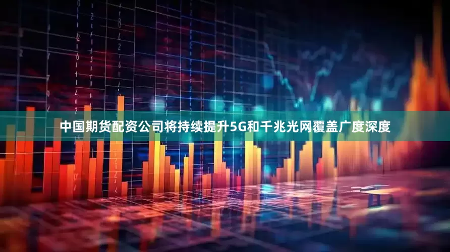 中国期货配资公司将持续提升5G和千兆光网覆盖广度深度