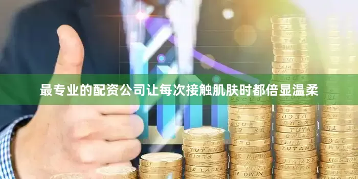最专业的配资公司让每次接触肌肤时都倍显温柔