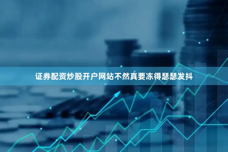 证券配资炒股开户网站不然真要冻得瑟瑟发抖