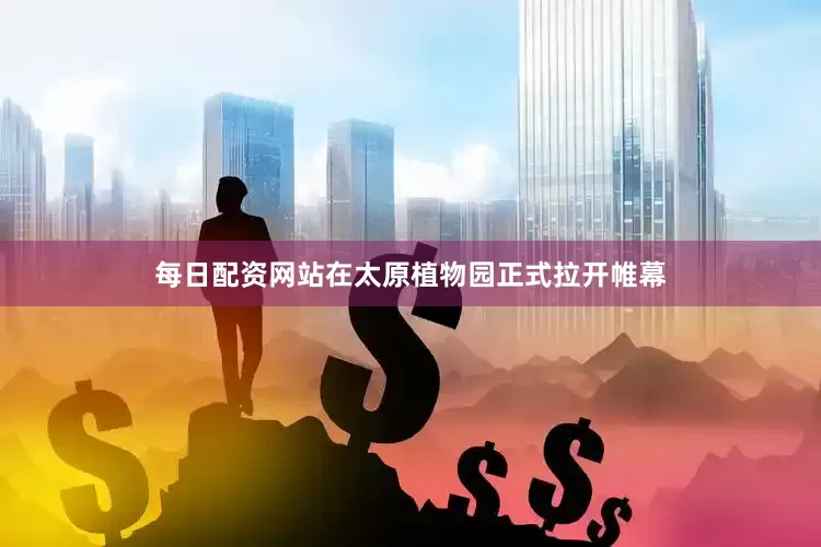 每日配资网站在太原植物园正式拉开帷幕