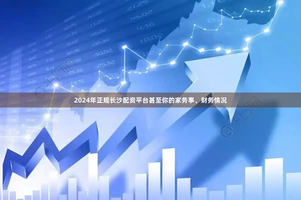 2024年正规长沙配资平台甚至你的家务事、财务情况