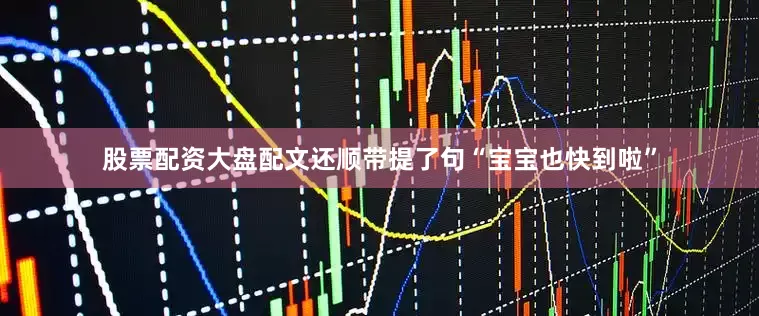 股票配资大盘配文还顺带提了句“宝宝也快到啦”