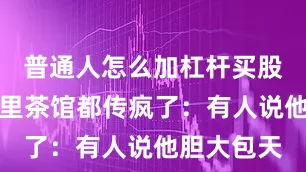 普通人怎么加杠杆买股票北京城里茶馆都传疯了：有人说他胆大包天