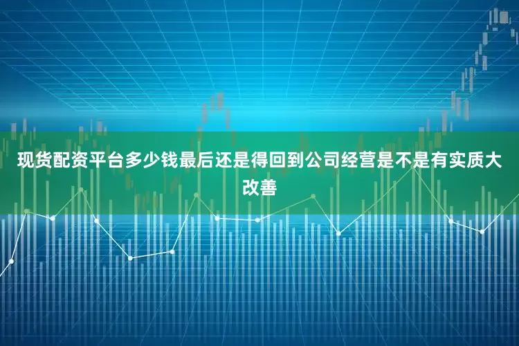 现货配资平台多少钱最后还是得回到公司经营是不是有实质大改善