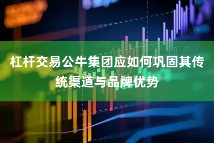 杠杆交易公牛集团应如何巩固其传统渠道与品牌优势