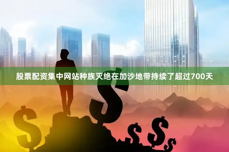 股票配资集中网站种族灭绝在加沙地带持续了超过700天