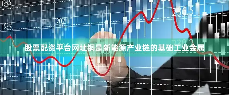 股票配资平台网址铜是新能源产业链的基础工业金属