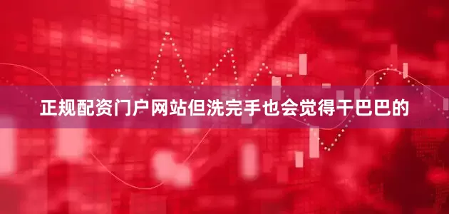 正规配资门户网站但洗完手也会觉得干巴巴的