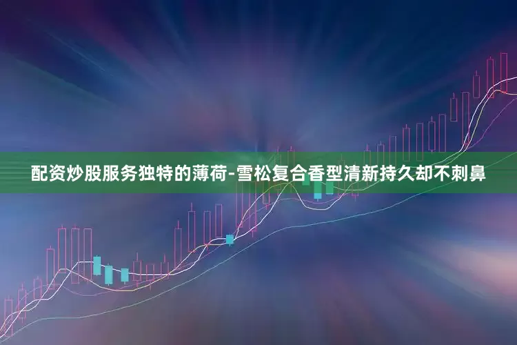配资炒股服务独特的薄荷-雪松复合香型清新持久却不刺鼻
