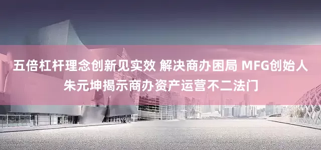 五倍杠杆理念创新见实效 解决商办困局 MFG创始人朱元坤揭示商办资产运营不二法门