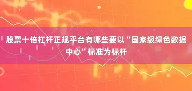 股票十倍杠杆正规平台有哪些要以“国家级绿色数据中心”标准为标杆