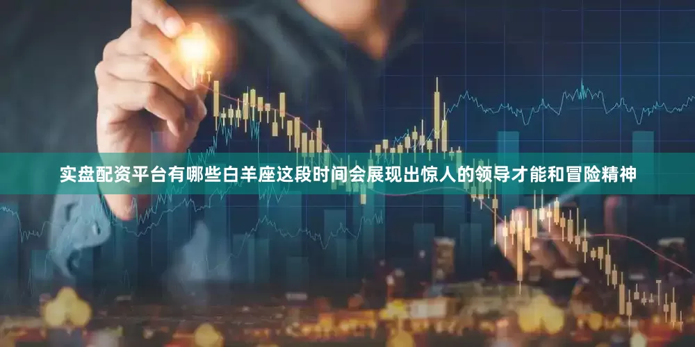 实盘配资平台有哪些白羊座这段时间会展现出惊人的领导才能和冒险精神