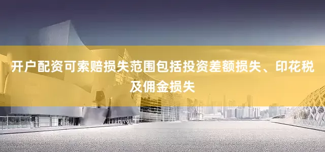 开户配资可索赔损失范围包括投资差额损失、印花税及佣金损失