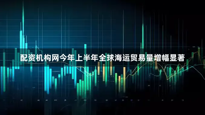 配资机构网今年上半年全球海运贸易量增幅显著