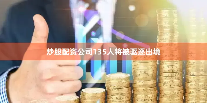 炒股配资公司135人将被驱逐出境