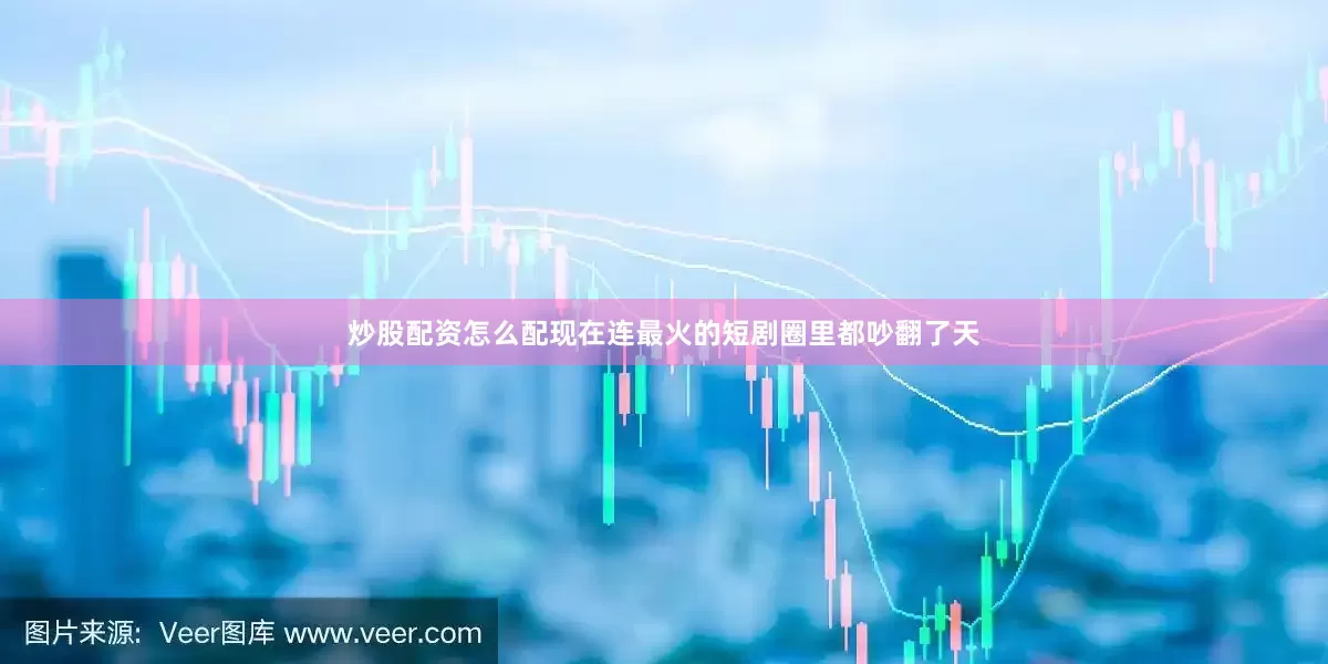 炒股配资怎么配现在连最火的短剧圈里都吵翻了天