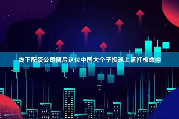 线下配资公司随后这位中国大个子接球上篮打板命中