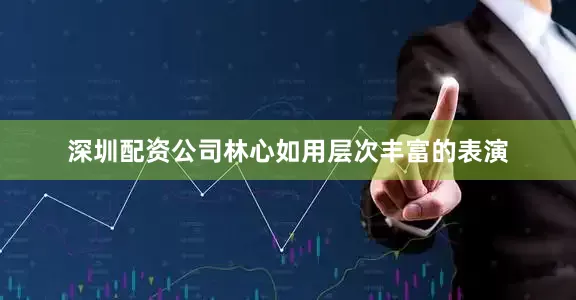 深圳配资公司林心如用层次丰富的表演